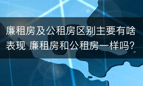 廉租房及公租房区别主要有啥表现 廉租房和公租房一样吗?