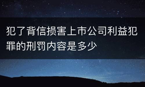犯了背信损害上市公司利益犯罪的刑罚内容是多少