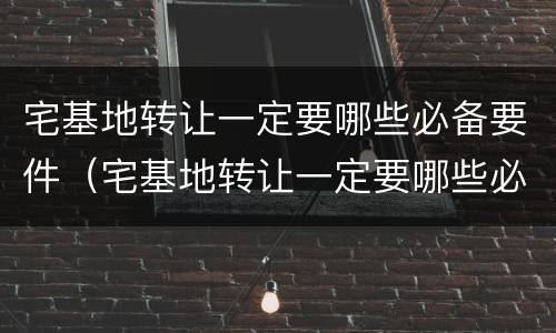 宅基地转让一定要哪些必备要件（宅基地转让一定要哪些必备要件和材料）