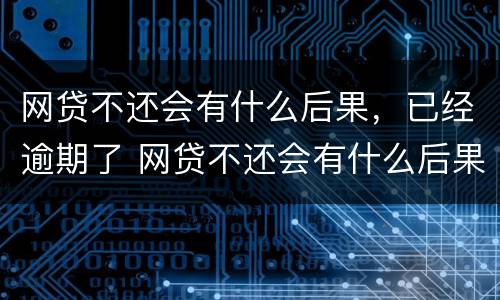 网贷不还会有什么后果，已经逾期了 网贷不还会有什么后果,已经逾期了吗
