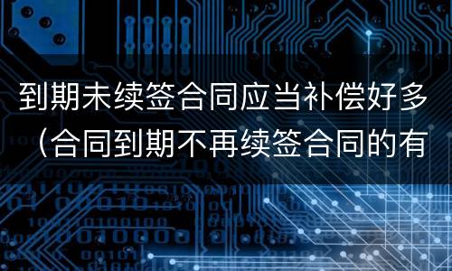 到期未续签合同应当补偿好多（合同到期不再续签合同的有没有补偿款）