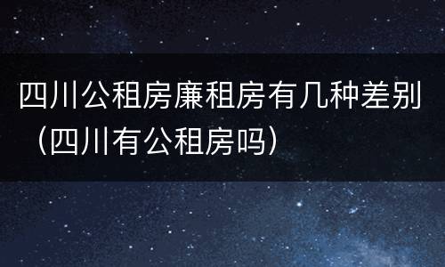 四川公租房廉租房有几种差别（四川有公租房吗）