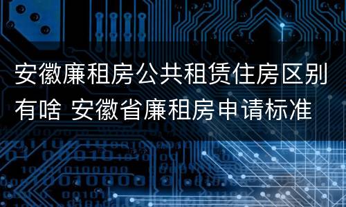 安徽廉租房公共租赁住房区别有啥 安徽省廉租房申请标准