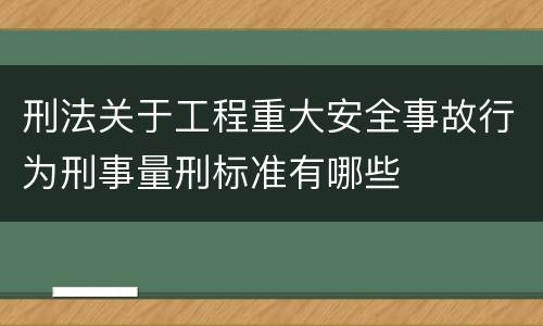 刑法关于工程重大安全事故行为刑事量刑标准有哪些