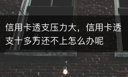 信用卡透支压力大，信用卡透支十多万还不上怎么办呢