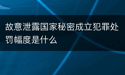故意泄露国家秘密成立犯罪处罚幅度是什么