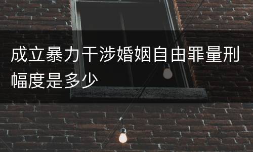 成立暴力干涉婚姻自由罪量刑幅度是多少