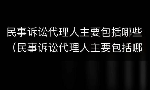 民事诉讼代理人主要包括哪些（民事诉讼代理人主要包括哪些人员）