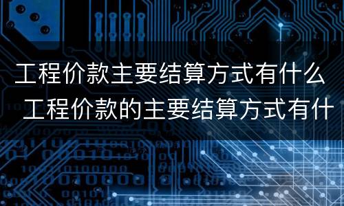 工程价款主要结算方式有什么 工程价款的主要结算方式有什么