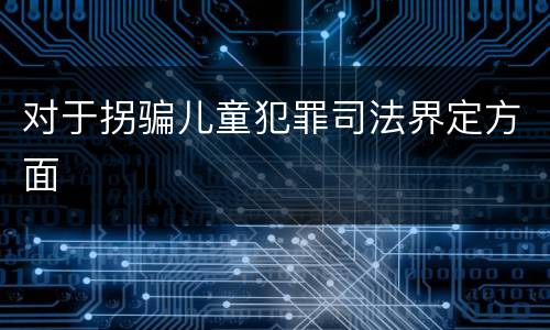 对于拐骗儿童犯罪司法界定方面