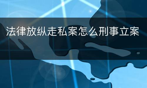 法律放纵走私案怎么刑事立案