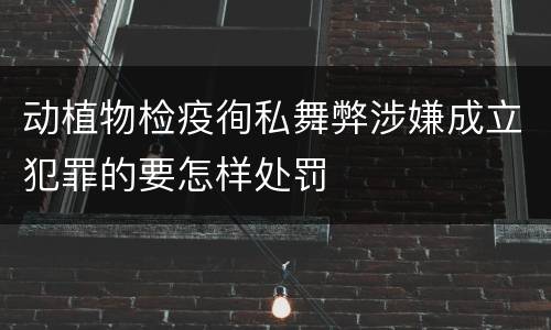 动植物检疫徇私舞弊涉嫌成立犯罪的要怎样处罚