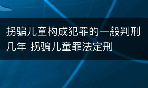 拐骗儿童构成犯罪的一般判刑几年 拐骗儿童罪法定刑
