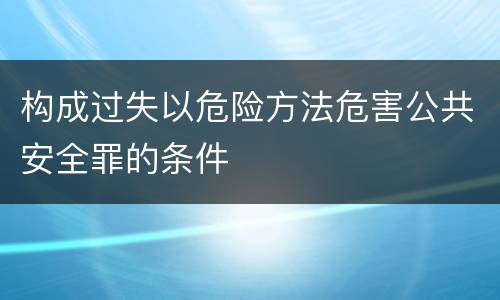构成过失以危险方法危害公共安全罪的条件