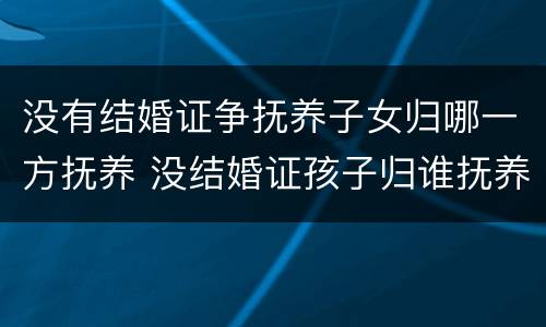 没有结婚证争抚养子女归哪一方抚养 没结婚证孩子归谁抚养