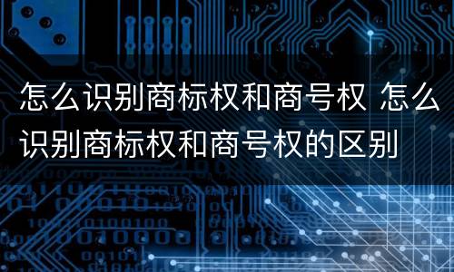 怎么识别商标权和商号权 怎么识别商标权和商号权的区别