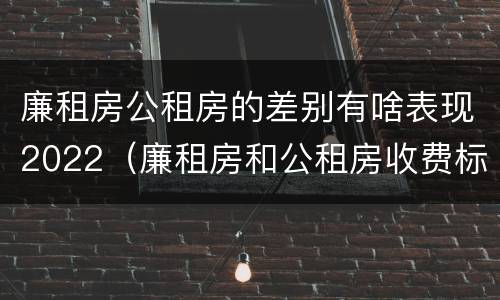 廉租房公租房的差别有啥表现2022（廉租房和公租房收费标准）