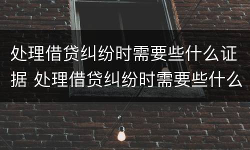 处理借贷纠纷时需要些什么证据 处理借贷纠纷时需要些什么证据呢