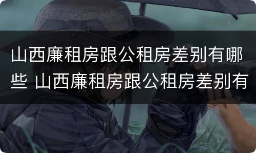 山西廉租房跟公租房差别有哪些 山西廉租房跟公租房差别有哪些政策