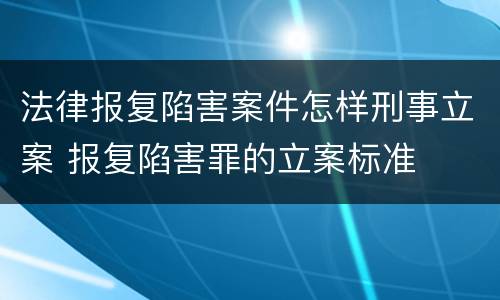 法律报复陷害案件怎样刑事立案 报复陷害罪的立案标准