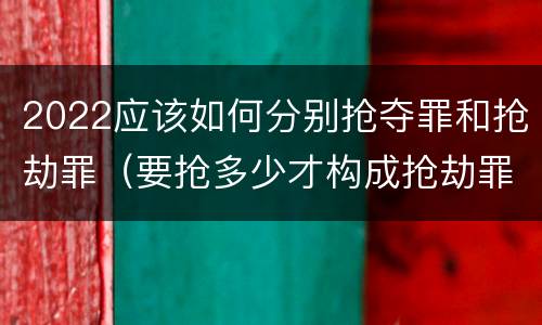 2022应该如何分别抢夺罪和抢劫罪（要抢多少才构成抢劫罪）