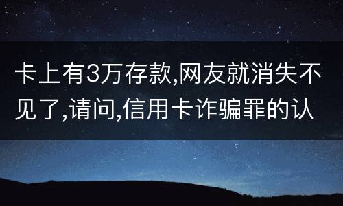 卡上有3万存款,网友就消失不见了,请问,信用卡诈骗罪的认定是怎么规定的