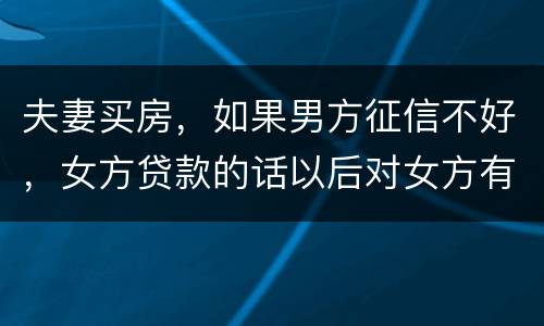 夫妻买房，如果男方征信不好，女方贷款的话以后对女方有什么不利的影响