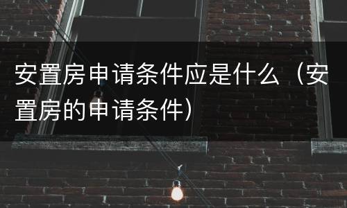 安置房申请条件应是什么（安置房的申请条件）