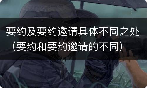 要约及要约邀请具体不同之处（要约和要约邀请的不同）