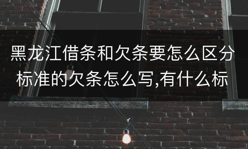 黑龙江借条和欠条要怎么区分 标准的欠条怎么写,有什么标准
