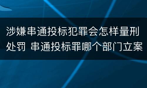 涉嫌串通投标犯罪会怎样量刑处罚 串通投标罪哪个部门立案