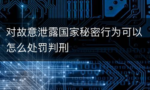 对故意泄露国家秘密行为可以怎么处罚判刑