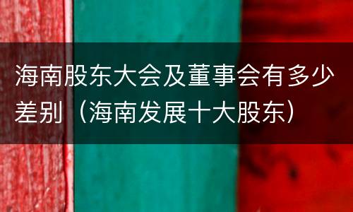海南股东大会及董事会有多少差别（海南发展十大股东）
