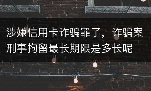 涉嫌信用卡诈骗罪了，诈骗案刑事拘留最长期限是多长呢