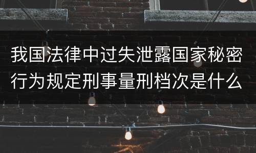 我国法律中过失泄露国家秘密行为规定刑事量刑档次是什么