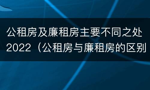 公租房及廉租房主要不同之处2022（公租房与廉租房的区别都在此,别再搞错了!）