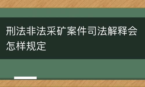 刑法非法采矿案件司法解释会怎样规定