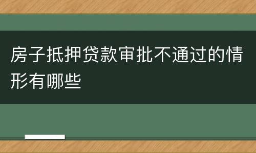 房子抵押贷款审批不通过的情形有哪些