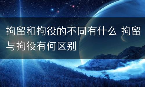拘留和拘役的不同有什么 拘留与拘役有何区别