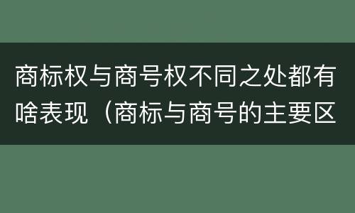 商标权与商号权不同之处都有啥表现（商标与商号的主要区别表现）