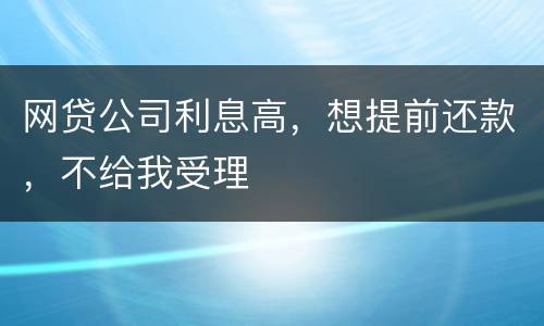 网贷公司利息高，想提前还款，不给我受理