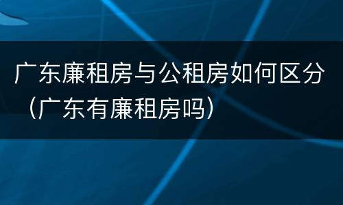 广东廉租房与公租房如何区分（广东有廉租房吗）