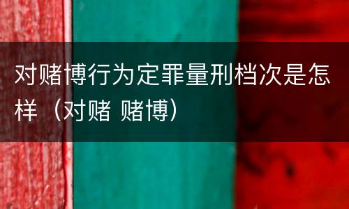 对赌博行为定罪量刑档次是怎样（对赌 赌博）