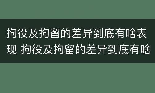拘役及拘留的差异到底有啥表现 拘役及拘留的差异到底有啥表现和作用