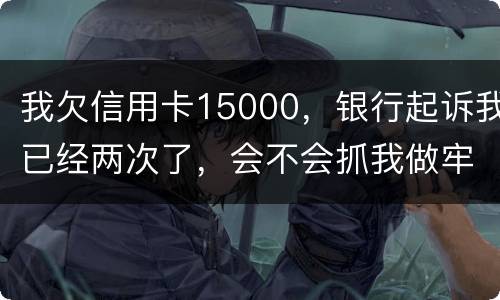 我欠信用卡15000，银行起诉我已经两次了，会不会抓我做牢