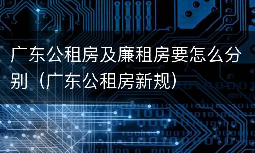 广东公租房及廉租房要怎么分别（广东公租房新规）