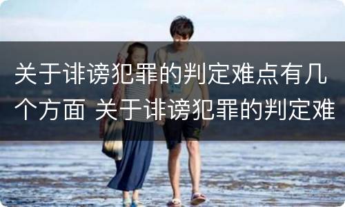 关于诽谤犯罪的判定难点有几个方面 关于诽谤犯罪的判定难点有几个方面内容
