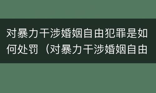 对暴力干涉婚姻自由犯罪是如何处罚（对暴力干涉婚姻自由犯罪是如何处罚的）