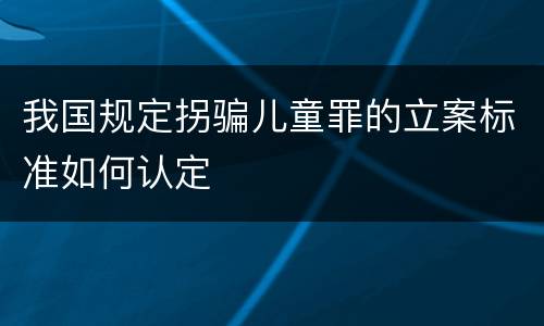 我国规定拐骗儿童罪的立案标准如何认定