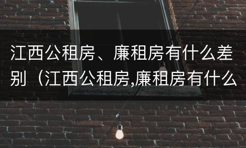 江西公租房、廉租房有什么差别（江西公租房,廉租房有什么差别吗）
